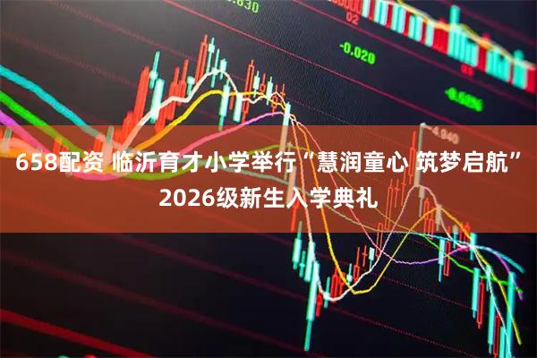 658配资 临沂育才小学举行“慧润童心 筑梦启航”2026级新生入学典礼
