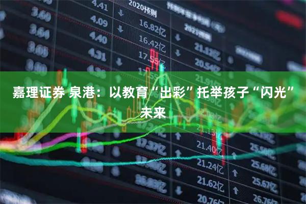 嘉理证券 泉港：以教育“出彩”托举孩子“闪光”未来